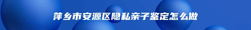 萍乡市安源区隐私亲子鉴定怎么做