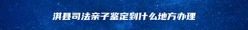 淇县司法亲子鉴定到什么地方办理