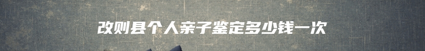 改则县个人亲子鉴定多少钱一次