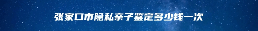 张家口市隐私亲子鉴定多少钱一次