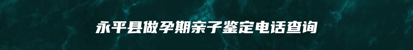 永平县做孕期亲子鉴定电话查询