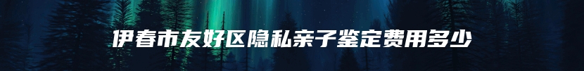 伊春市友好区隐私亲子鉴定费用多少