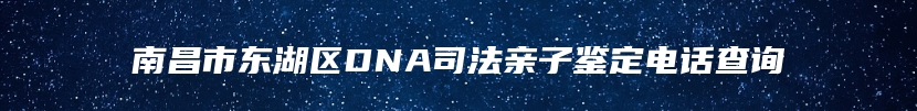 南昌市东湖区DNA司法亲子鉴定电话查询