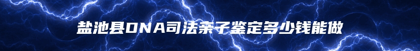 盐池县DNA司法亲子鉴定多少钱能做