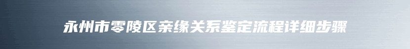 永州市零陵区亲缘关系鉴定流程详细步骤