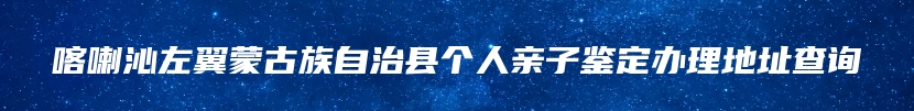 喀喇沁左翼蒙古族自治县个人亲子鉴定办理地址查询