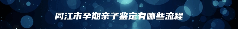 同江市孕期亲子鉴定有哪些流程