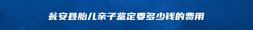 瓮安县胎儿亲子鉴定要多少钱的费用