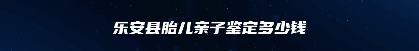 乐安县胎儿亲子鉴定多少钱