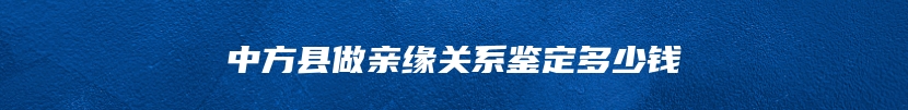 中方县做亲缘关系鉴定多少钱