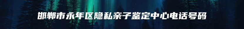 邯郸市永年区隐私亲子鉴定中心电话号码