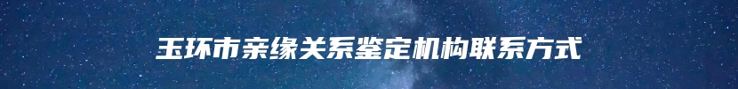 玉环市亲缘关系鉴定机构联系方式