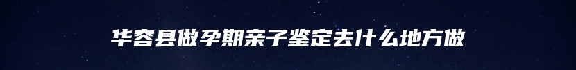 华容县做孕期亲子鉴定去什么地方做