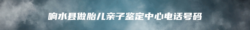 响水县做胎儿亲子鉴定中心电话号码