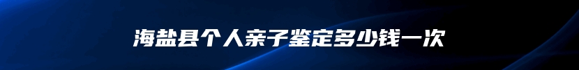 海盐县个人亲子鉴定多少钱一次
