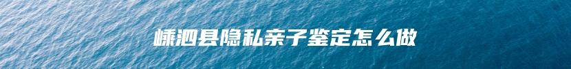 嵊泗县隐私亲子鉴定怎么做