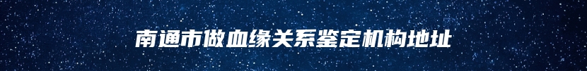 南通市做血缘关系鉴定机构地址