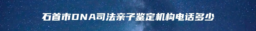 石首市DNA司法亲子鉴定机构电话多少