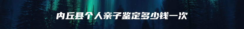 内丘县个人亲子鉴定多少钱一次
