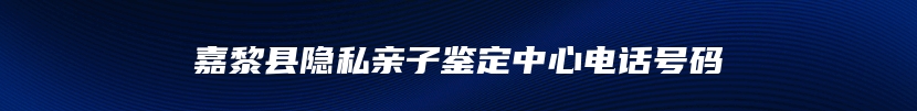 嘉黎县隐私亲子鉴定中心电话号码