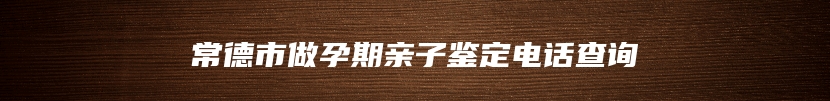 常德市做孕期亲子鉴定电话查询