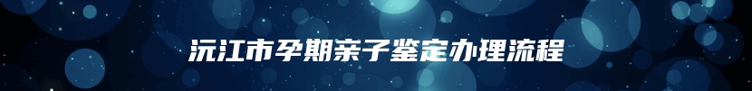 沅江市孕期亲子鉴定办理流程