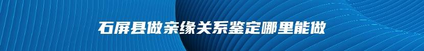 石屏县做亲缘关系鉴定哪里能做