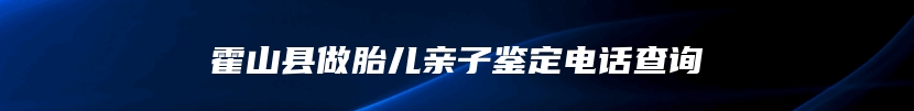 霍山县做胎儿亲子鉴定电话查询