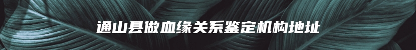 通山县做血缘关系鉴定机构地址