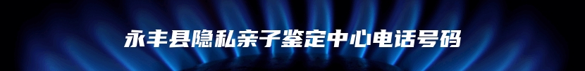 永丰县隐私亲子鉴定中心电话号码
