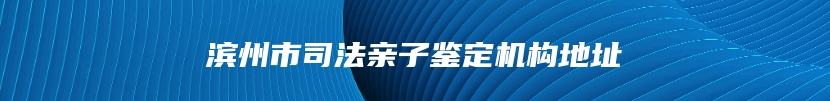 滨州市司法亲子鉴定机构地址