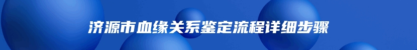 济源市血缘关系鉴定流程详细步骤