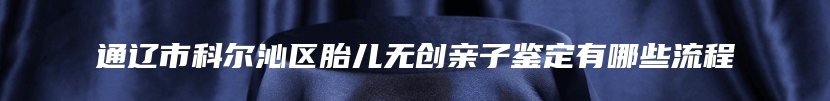 通辽市科尔沁区胎儿无创亲子鉴定有哪些流程