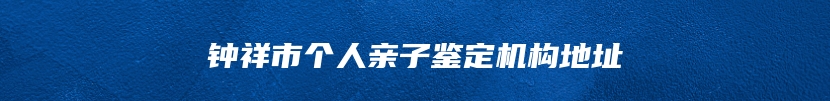 钟祥市个人亲子鉴定机构地址