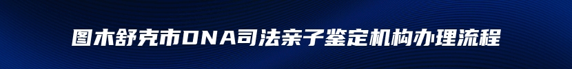 图木舒克市DNA司法亲子鉴定机构办理流程