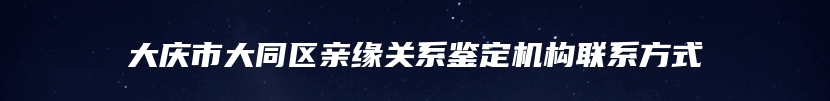 大庆市大同区亲缘关系鉴定机构联系方式