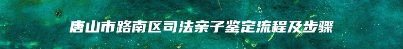 唐山市路南区司法亲子鉴定流程及步骤