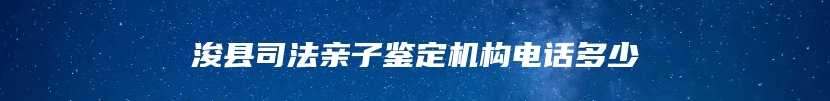 浚县司法亲子鉴定机构电话多少