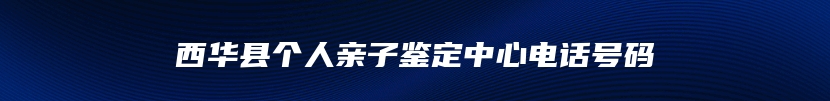 西华县个人亲子鉴定中心电话号码