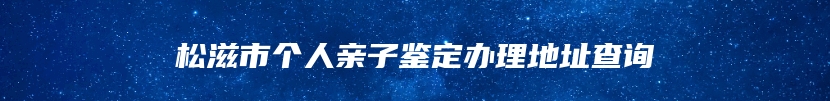 松滋市个人亲子鉴定办理地址查询