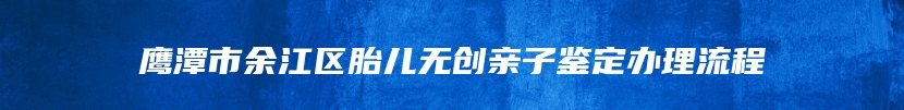 鹰潭市余江区胎儿无创亲子鉴定办理流程
