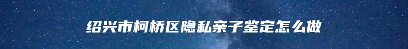 绍兴市柯桥区隐私亲子鉴定怎么做