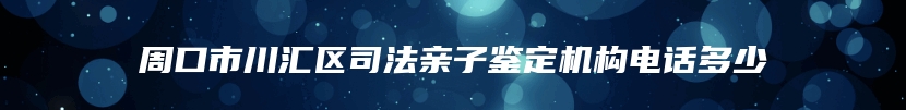 周口市川汇区司法亲子鉴定机构电话多少