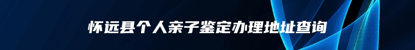 怀远县个人亲子鉴定办理地址查询