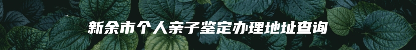 新余市个人亲子鉴定办理地址查询