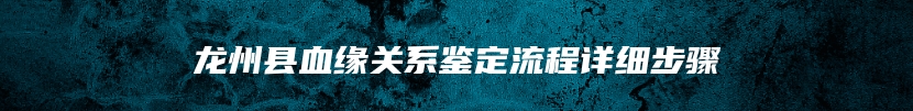 龙州县血缘关系鉴定流程详细步骤