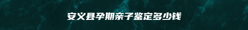 安义县孕期亲子鉴定多少钱