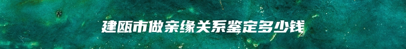 建瓯市做亲缘关系鉴定多少钱