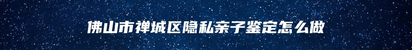 佛山市禅城区隐私亲子鉴定怎么做