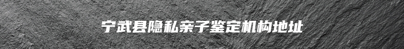 宁武县隐私亲子鉴定机构地址